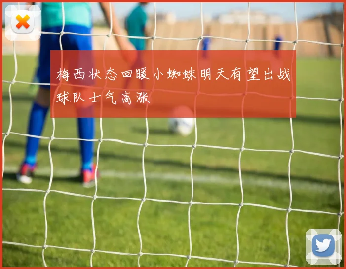 梅西状态回暖小蜘蛛明天有望出战球队士气高涨