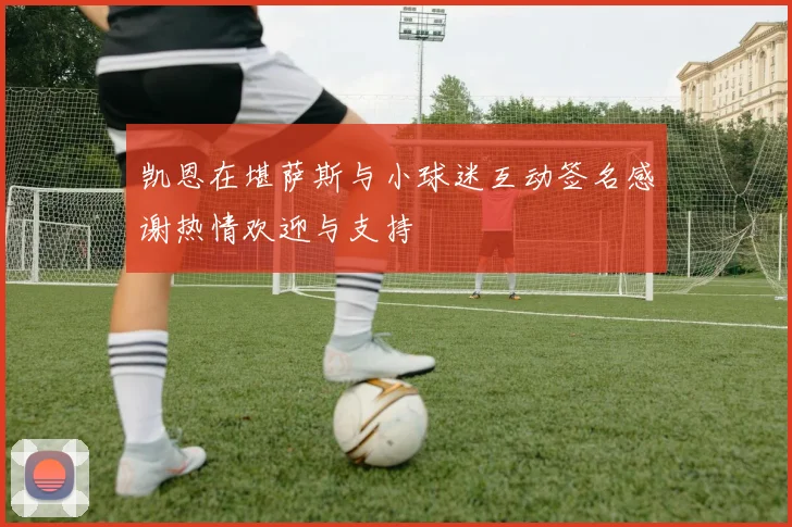 凯恩在堪萨斯与小球迷互动签名感谢热情欢迎与支持