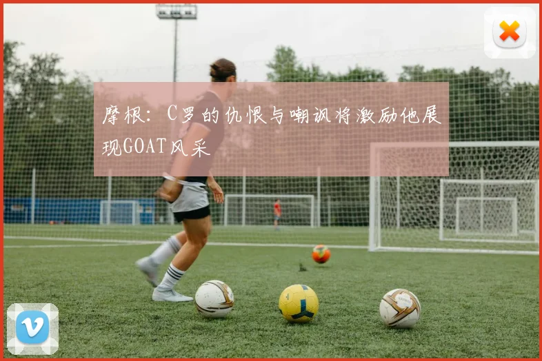 摩根：C罗的仇恨与嘲讽将激励他展现GOAT风采