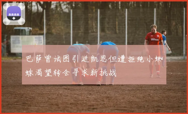 巴萨曾试图引进凯恩但遭拒绝小蜘蛛渴望转会寻求新挑战