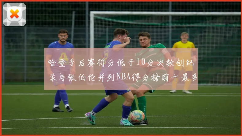 哈登季后赛得分低于10分次数创纪录与张伯伦并列NBA得分榜前十最多