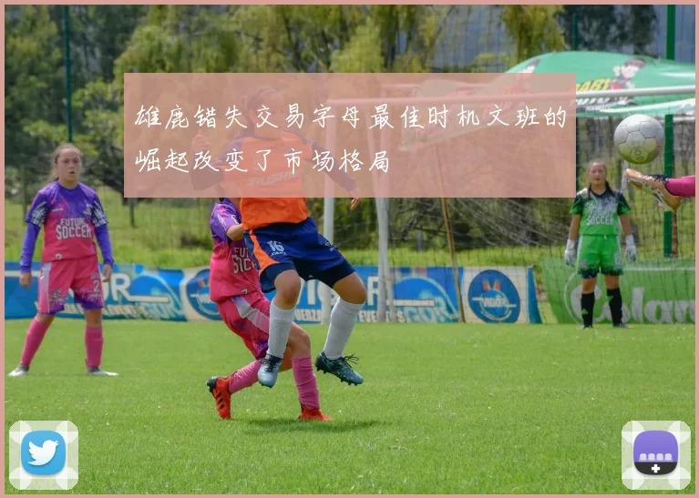 雄鹿错失交易字母最佳时机文班的崛起改变了市场格局