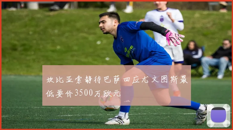 坎比亚索静待巴萨回应尤文图斯最低要价3500万欧元