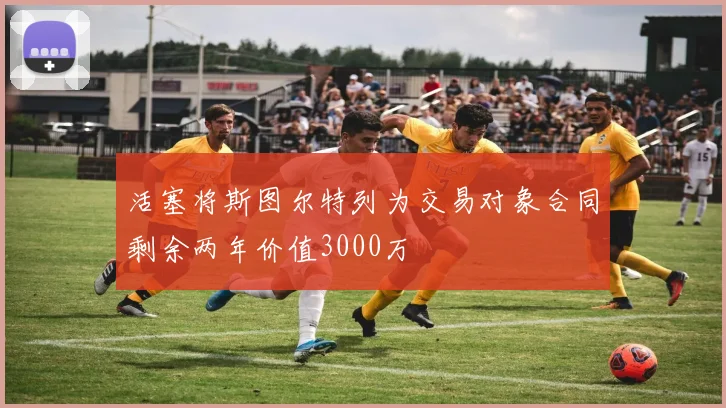 活塞将斯图尔特列为交易对象合同剩余两年价值3000万