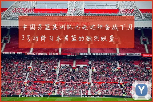 中国男篮集训队已赴沈阳备战下月3号对阵日本男篮的激烈较量