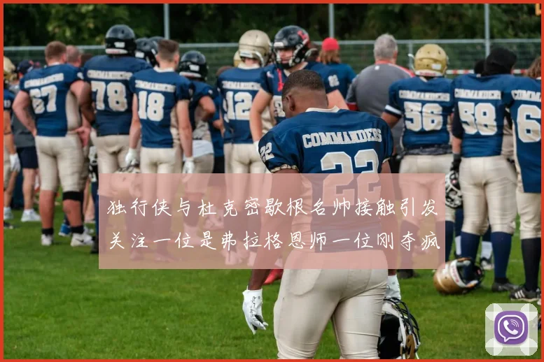 独行侠与杜克密歇根名帅接触引发关注一位是弗拉格恩师一位刚夺疯三