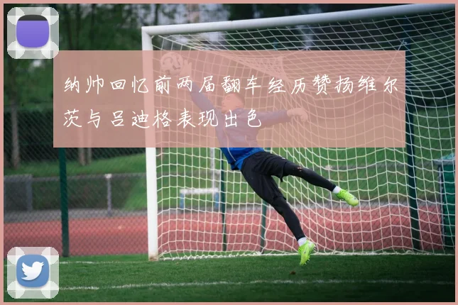 纳帅回忆前两届翻车经历赞扬维尔茨与吕迪格表现出色