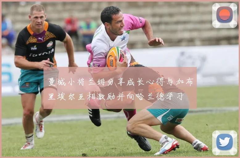 曼城小将兰姆分享成长心得与加布里埃尔互相激励并向哈兰德学习