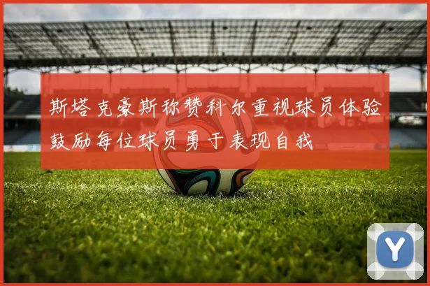 斯塔克豪斯称赞科尔重视球员体验鼓励每位球员勇于表现自我