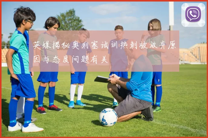 英媒揭秘奥利塞试训热刺被放弃原因与态度问题有关