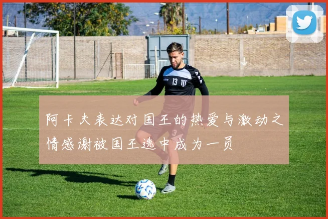 阿卡夫表达对国王的热爱与激动之情感谢被国王选中成为一员