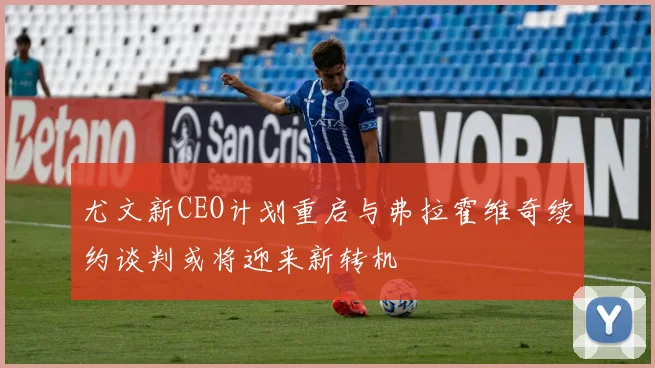 尤文新CEO计划重启与弗拉霍维奇续约谈判或将迎来新转机