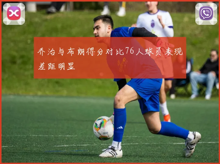 乔治与布朗得分对比76人球员表现差距明显