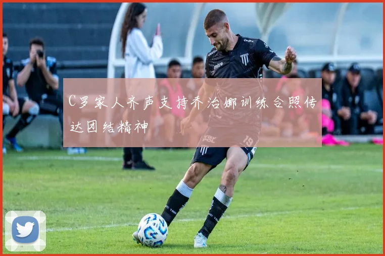 C罗家人齐声支持乔治娜训练合照传达团结精神