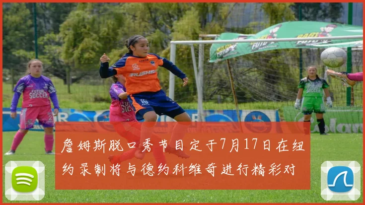 詹姆斯脱口秀节目定于7月17日在纽约录制将与德约科维奇进行精彩对话